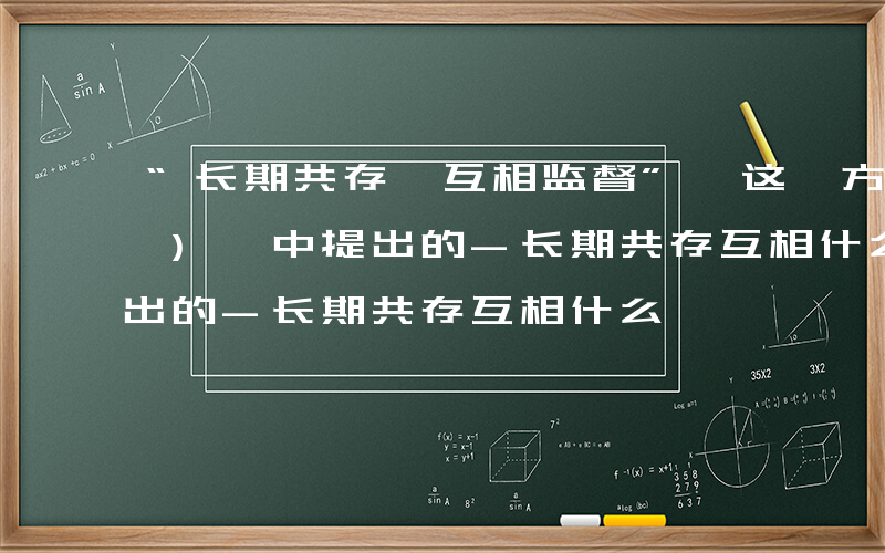 “长期共存、互相监督”,这一方针是在 ( ) 中提出的-长期共存互相什么